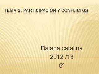 TEMA 3: PARTICIPACIÓN Y CONFLICTOS
Daiana catalina
2012 /13
5º
 