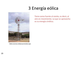 19
•Molino americano utilizado para bombear agua.
3 Energía eólica
Tiene como fuente al viento, es decir, al
aire en movimiento. Lo que se aprovecha
es su energía cinética.
 