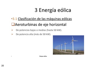 20
•3.1 Clasificación de las máquinas eólicas
Aeroturbinas de eje horizontal
 De potencias bajas o medias (hasta 50 kW).
 De potencia alta (más de 50 kW).
• Parque eólico.
3 Energía eólica
 