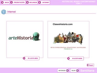 HISTORIA DEL MUNDO CONTEMPORÁNEO
TEMA 3
RECURSOS INTERNETPRESENTACIÓN
Santillana
INICIO
SALIRSALIRANTERIORANTERIOR
Internet
IR A ESTA WEBIR A ESTA WEB IR A ESTA WEBIR A ESTA WEB
Claseshistoria.com
Seguir
 