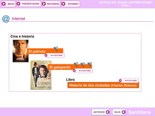 HISTORIA DEL MUNDO CONTEMPORÁNEO
TEMA 3
RECURSOS INTERNETPRESENTACIÓN
Santillana
INICIO
SALIRSALIRANTERIORANTERIOR
Cine e historia
Internet
Historia de dos ciudades (Charles Dickens)
IR A ESTA WEBIR A ESTA WEBLibro
El patriota
IR A ESTA WEBIR A ESTA WEB
El gatopardo
IR A ESTA WEBIR A ESTA WEB
 