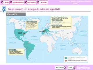 HISTORIA DEL MUNDO CONTEMPORÁNEO
TEMA 3
RECURSOS INTERNETPRESENTACIÓN
Santillana
INICIO
SALIRSALIRANTERIORANTERIOR
Mapa europeo, en la segunda mitad del siglo XVIII
 