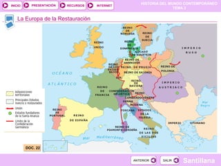 HISTORIA DEL MUNDO CONTEMPORÁNEO
TEMA 3
RECURSOS INTERNETPRESENTACIÓN
Santillana
INICIO
SALIRSALIRANTERIORANTERIOR
La Europa de la Restauración
DOC. 22DOC. 22
 