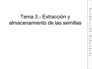 Tema 3.- Extracción y
almacenamiento de las semillas

P
r
o
d
u
c
c
i
ó
n
d
e
P
l
a
n
t
a
s

 