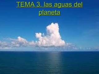 TEMA 3. las aguas del
planeta

 