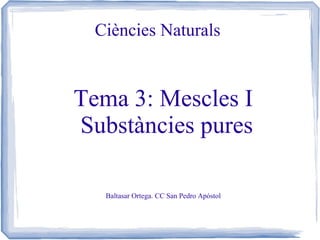 Ciències Naturals

Tema 3: Mescles I
Substàncies pures
Baltasar Ortega. CC San Pedro Apóstol

 