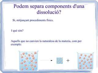 Podem separa components d'una
dissolució?
Si, mitjançant procediments físics.
I què són?
Aquells que no canvien la naturalesa de la materia, com per
exemple:

+

 