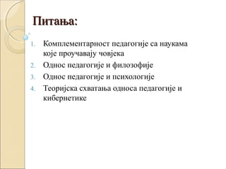Питања:
Комплементарност педагогије са наукама
које проучавају човјека
2. Однос педагогије и филозофије
3. Однос педагогије и психологије
4. Теоријска схватања односа педагогије и
кибернетике
1.

 