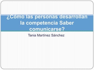 ¿Cómo las personas desarrollan
la competencia Saber
comunicarse?
Tania Martínez Sánchez

 