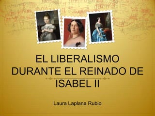 EL LIBERALISMO
DURANTE EL REINADO DE
ISABEL II
Laura Laplana Rubio

 