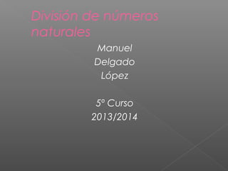 División de números
naturales
Manuel
Delgado
López
5º Curso
2013/2014

 