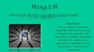 PROPÓSITO
En este bloque se pretende
desarrollar sistemas técnicos que
consideren los principios del
desarrollo sustentable, incorporen
actividades de organización y
planeación compatibles con las
necesidades y características
económicas.