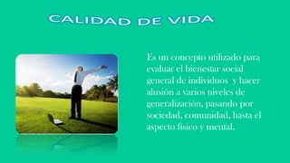 Es un concepto utilizado para
evaluar el bienestar social
general de individuos y hacer
alusión a varios niveles de
generalización, pasando por
sociedad, comunidad, hasta el
aspecto físico y mental.