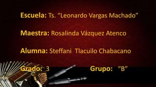 Escuela: Ts. “Leonardo Vargas Machado”
Maestra: Rosalinda Vázquez Atenco
Alumna: Steffani Tlacuilo Chabacano
Grado: 3

Grupo: “B”

 