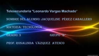 Telesecundaria “Leonardo Vargas Machado”

Nombre del alumno: Jacqueline Pérez caballero
Materia: tecnología
Grado: 3

Grupo “b”

Prof. Rosalinda Vázquez Atenco

 