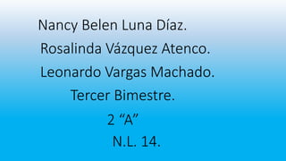 Nancy Belen Luna Díaz.
Rosalinda Vázquez Atenco.
Leonardo Vargas Machado.
Tercer Bimestre.
2 “A”
N.L. 14.

 
