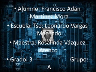 • Alumno: Francisco Adán
Martínez Mora
• Escuela: Tse: Leonardo Vargas
Machado
• Maestra: Rosalinda Vázquez
Atenco
• Grado: 3 Grupo:
A
 
