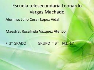 Escuela telesecundaria Leonardo
Vargas Machado
Alumno: Julio Cesar López Vidal
Maestra: Rosalinda Vázquez Atenco
• 3° GRADO GRUPO ´´B´´ N.L. 17
 