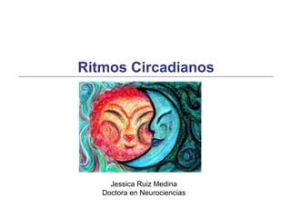 Ritmos Circadianos
Jessica Ruiz Medina
Doctora en Neurociencias
 