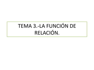 TEMA 3.-LA FUNCIÓN DE
RELACIÓN.
 