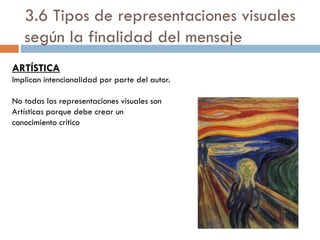 ARTÍSTICA
Implican intencionalidad por parte del autor.
No todas las representaciones visuales son
Artísticas porque debe crear un
conocimiento crítico
3.6 Tipos de representaciones visuales
según la finalidad del mensaje
 