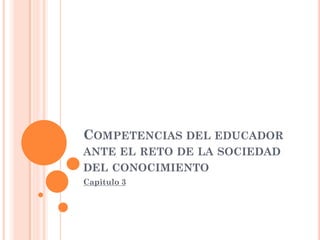 COMPETENCIAS DEL EDUCADOR
ANTE EL RETO DE LA SOCIEDAD
DEL CONOCIMIENTO
Capitulo 3
 