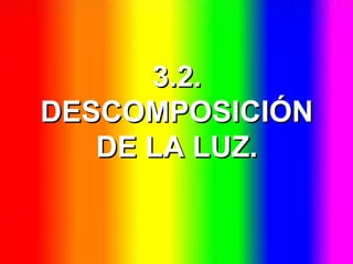 3.2.3.2.
DESCOMPOSICIÓNDESCOMPOSICIÓN
DE LA LUZ.DE LA LUZ.
 