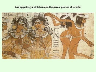 Los egipcios ya pintaban con témperas, pintura al temple.
 