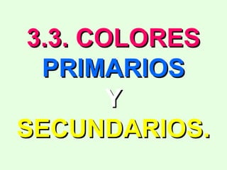 3.3. COLORES3.3. COLORES
PRIMARIOSPRIMARIOS
YY
SECUNDARIOS.SECUNDARIOS.
 