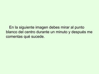En la siguiente imagen debes mirar al punto
blanco del centro durante un minuto y después me
comentas qué sucede.
 