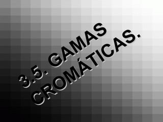 3.5. GAMAS
3.5. GAMAS
CROMÁTICAS.
CROMÁTICAS.
 