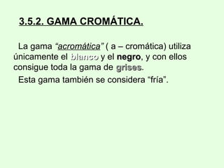 3.5.2. GAMA CROMÁTICA.
La gama “acromática” ( a – cromática) utiliza
únicamente el blancoblanco y el negronegro, y con ellos
consigue toda la gama de grisesgrises.
Esta gama también se considera “fría”.
 