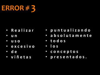 • R e a l i z a r
• u n
• u s o
• e x c e s i v o
• d e
• v i ñ e t a s
ERROR # 3
• p u n t u a l i z a n d o
• a b s o l u t a m e n t e
• t o d o s
• l o s
• c o n c e p t o s
• p r e s e n t a d o s .
 