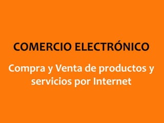 COMERCIO ELECTRÓNICO
Compra y Venta de productos y
servicios por Internet
 