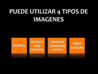 PUEDE UTILIZAR 4 TIPOS DE
IMAGENES
PROPIAS
ROYALTY
FREE
(PAGADAS)
CREATIVE
COMMONS
(GRATIS)
PRINT
SCREENS
 