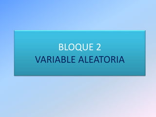 BLOQUE 2
VARIABLE ALEATORIA
 