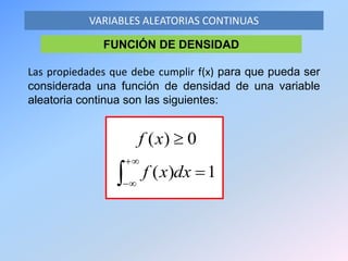 VARIABLES ALEATORIAS CONTINUAS
FUNCIÓN DE DENSIDAD
Las propiedades que debe cumplir f(x) para que pueda ser
considerada una función de densidad de una variable
aleatoria continua son las siguientes:





1)(
0)(
dxxf
xf
 