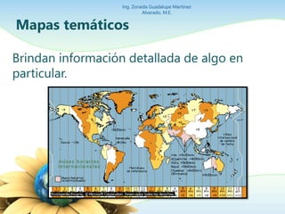 Ing. Zoraida Guadalupe Martínez 
Mapas temáticos 
Alvarado, M.E. 
Brindan información detallada de algo en 
particular. 
 