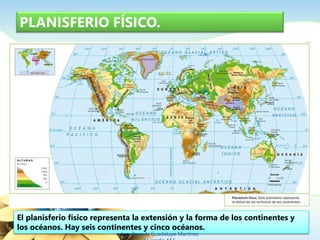 PLANISFERIO FÍSICO. 
El planisferio físico representa la extensión y la forma de los continentes y 
los océanos. Hay seis continentes y cinco océanos. 
Ing. Zoraida Guadalupe Martínez 
Alvarado, M.E. 
 