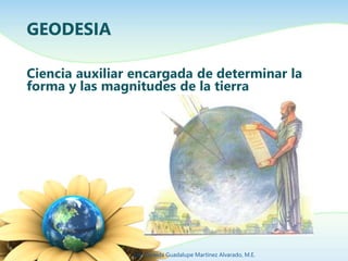 GEODESIA 
Ciencia auxiliar encargada de determinar la 
forma y las magnitudes de la tierra 
Ing. Zoraida Guadalupe Martíne...