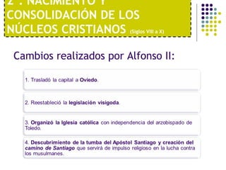 2º. NACIMIENTO Y 
CONSOLIDACIÓN DE LOS 
NÚCLEOS CRISTIANOS (Siglos VIII a X) 
Cambios realizados por Alfonso II: 
 