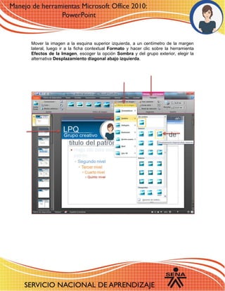 Mover la imagen a la esquina superior izquierda, a un centímetro de la margen lateral, luego ir a la ficha contextual Formato y hacer clic sobre la herramienta Efectos de la Imagen, escoger la opción Sombra y del grupo exterior, elegir la alternativa Desplazamiento diagonal abajo izquierda. 
22 
2822188 
 