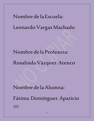 Nombre de la Escuela: 
Leonardo Vargas Machado 
Nombre de la Profesora: 
Rosalinda Vázquez Atenco 
Nombre de la Alumna: 
Fátima Domínguez Aparicio 
1 
INDICE 
 