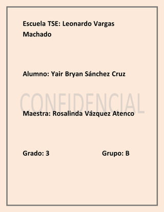 Escuela TSE: Leonardo Vargas 
Machado 
Alumno: Yair Bryan Sánchez Cruz 
Maestra: Rosalinda Vázquez Atenco 
Grado: 3 Grupo: B 
 