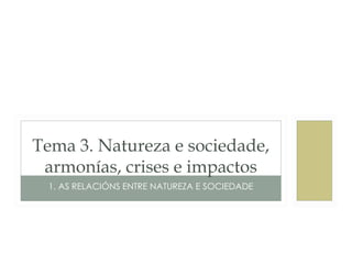 Tema 3. Natureza e sociedade, armonías, crises e impactos 
1. AS RELACIÓNS ENTRE NATUREZA E SOCIEDADE  