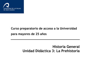 Curso preparatorio de acceso a la Universidad
para mayores de 25 años
Historia General
Unidad Didáctica 3: La Prehistoria
 