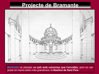 Projecte de Bramante
Bramante va planejar un pati amb columnes que l’envoltés, però es van
posar en marxa plans més grandiosos: la Basílica de Sant Pere.
 