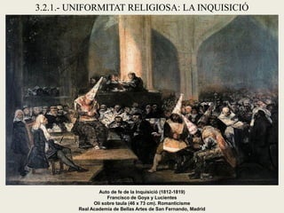 3.2.1.- UNIFORMITAT RELIGIOSA: LA INQUISICIÓ
Auto de fe de la Inquisició (1812-1819)
Francisco de Goya y Lucientes
Oli sobre taula (46 x 73 cm). Romanticisme
Real Academia de Bellas Artes de San Fernando, Madrid
 