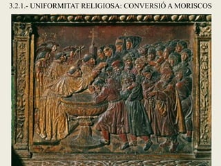 3.2.1.- UNIFORMITAT RELIGIOSA: CONVERSIÓ A MORISCOS
 
