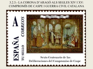 3.2.3.- LA CORONA D’ARAGÓ ALS SEGLES XIV I XV:
COMPROMÍS DE CASPE I GUERRA CIVIL CATALANA
 